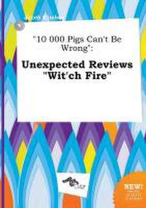 10 000 Pigs Can't Be Wrong: Unexpected Reviews Wit'ch Fire de Jacob Kimber