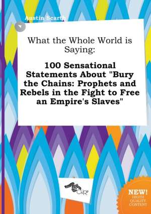 What the Whole World Is Saying: 100 Sensational Statements about Bury the Chains: Prophets and Rebels in the Fight to Free an Empire's Slaves de Austin Scarth