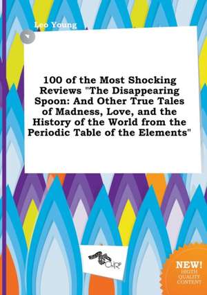 100 of the Most Shocking Reviews the Disappearing Spoon: And Other True Tales of Madness, Love, and the History of the World from the Periodic Table de Leo Young