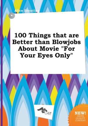 100 Things That Are Better Than Blowjobs about Movie for Your Eyes Only de Alice Brenting