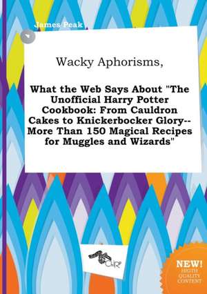 Wacky Aphorisms, What the Web Says about the Unofficial Harry Potter Cookbook: From Cauldron Cakes to Knickerbocker Glory--More Than 150 Magical Reci de James Peak