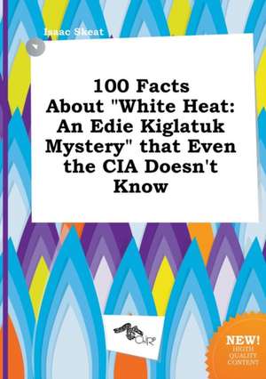 100 Facts about White Heat: An Edie Kiglatuk Mystery That Even the CIA Doesn't Know de Isaac Skeat