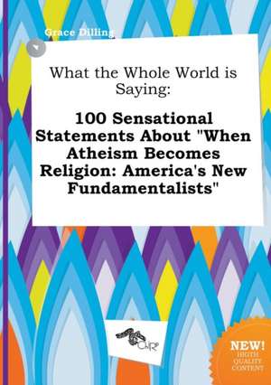 What the Whole World Is Saying: 100 Sensational Statements about When Atheism Becomes Religion: America's New Fundamentalists de Grace Dilling