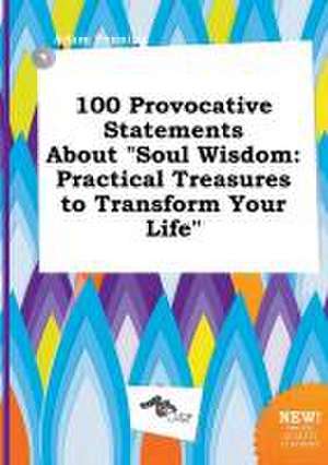 100 Provocative Statements about Soul Wisdom: Practical Treasures to Transform Your Life de Adam Penning