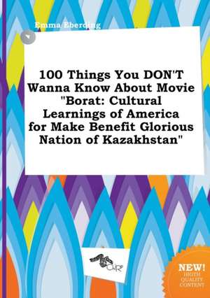 100 Things You Don't Wanna Know about Movie Borat: Cultural Learnings of America for Make Benefit Glorious Nation of Kazakhstan de Emma Eberding