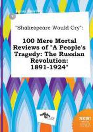 Shakespeare Would Cry: 100 Mere Mortal Reviews of a People's Tragedy: The Russian Revolution: 1891-1924 de Lucas Eberding