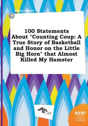 100 Statements about Counting Coup: A True Story of Basketball and Honor on the Little Big Horn That Almost Killed My Hamster de Isaac Spurr