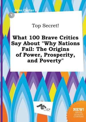 Top Secret! What 100 Brave Critics Say about Why Nations Fail: The Origins of Power, Prosperity, and Poverty de Jake Carter