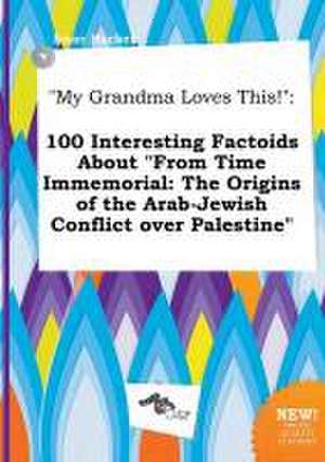 My Grandma Loves This!: 100 Interesting Factoids about from Time Immemorial: The Origins of the Arab-Jewish Conflict Over Palestine de Isaac Hacker