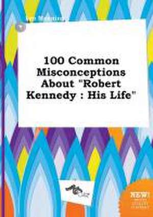 100 Common Misconceptions about Robert Kennedy: His Life de Leo Manning