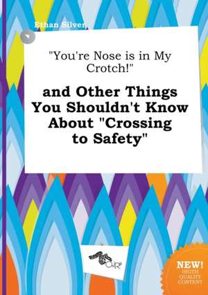 You're Nose Is in My Crotch! and Other Things You Shouldn't Know about Crossing to Safety de Ethan Silver