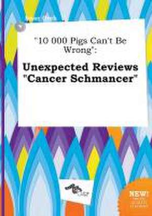 10 000 Pigs Can't Be Wrong: Unexpected Reviews Cancer Schmancer de Isaac Orek