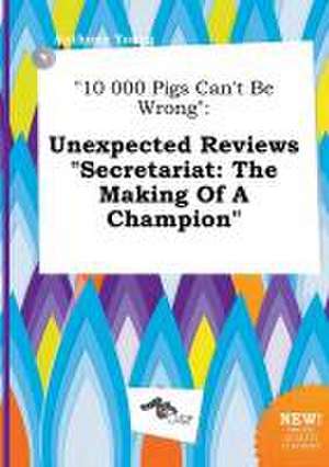 10 000 Pigs Can't Be Wrong: Unexpected Reviews Secretariat: The Making of a Champion de Anthony Young