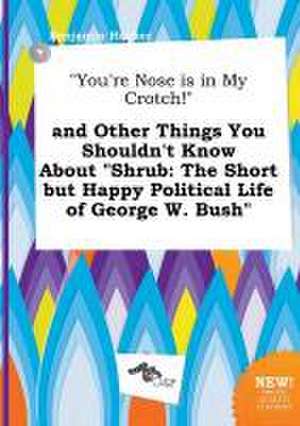 You're Nose Is in My Crotch! and Other Things You Shouldn't Know about Shrub: The Short But Happy Political Life of George W. Bush de Benjamin Hacker