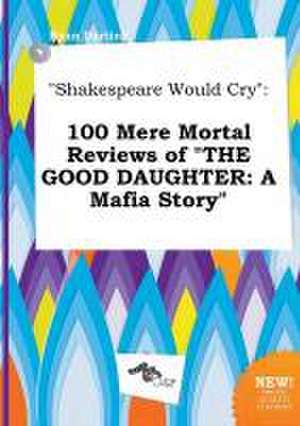 Shakespeare Would Cry: 100 Mere Mortal Reviews of the Good Daughter: A Mafia Story de Ryan Darting