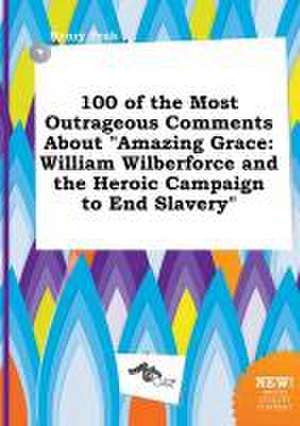 100 of the Most Outrageous Comments about Amazing Grace: William Wilberforce and the Heroic Campaign to End Slavery de Henry Peak