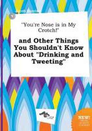 You're Nose Is in My Crotch! and Other Things You Shouldn't Know about Drinking and Tweeting de Jacob Burring