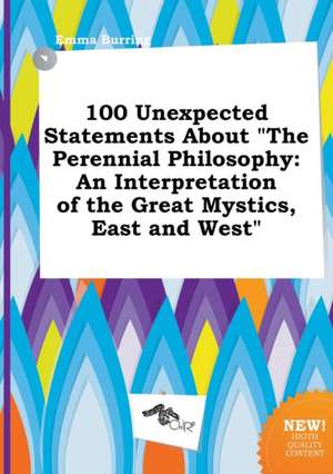 100 Unexpected Statements about the Perennial Philosophy: An Interpretation of the Great Mystics, East and West de Emma Burring