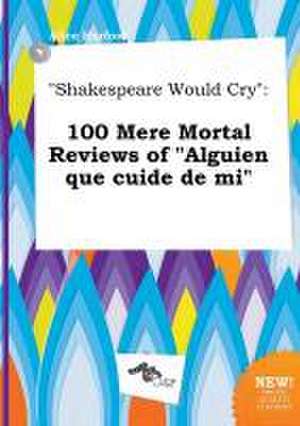 Shakespeare Would Cry: 100 Mere Mortal Reviews of Alguien Que Cuide de Mi de Alice Harfoot