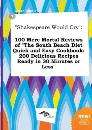 Shakespeare Would Cry: 100 Mere Mortal Reviews of the South Beach Diet Quick and Easy Cookbook: 200 Delicious Recipes Ready in 30 Minutes or de Isaac Monk