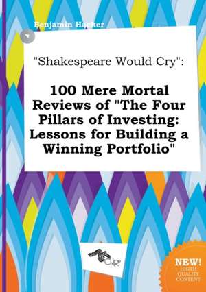 Shakespeare Would Cry: 100 Mere Mortal Reviews of the Four Pillars of Investing: Lessons for Building a Winning Portfolio de Benjamin Hacker