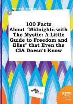 100 Facts about Midnights with the Mystic: A Little Guide to Freedom and Bliss That Even the CIA Doesn't Know de Matthew Finning