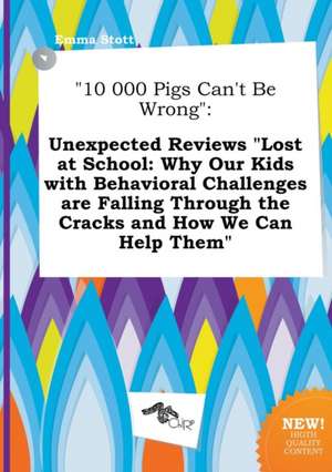 10 000 Pigs Can't Be Wrong: Unexpected Reviews Lost at School: Why Our Kids with Behavioral Challenges Are Falling Through the Cracks and How We de Emma Stott