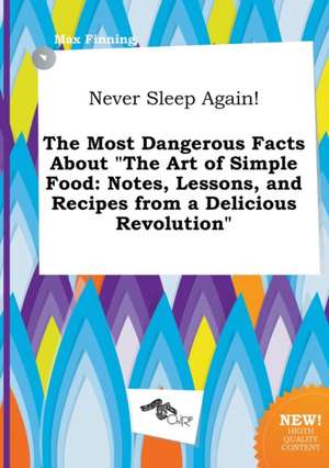 Never Sleep Again! the Most Dangerous Facts about the Art of Simple Food: Notes, Lessons, and Recipes from a Delicious Revolution de Max Finning