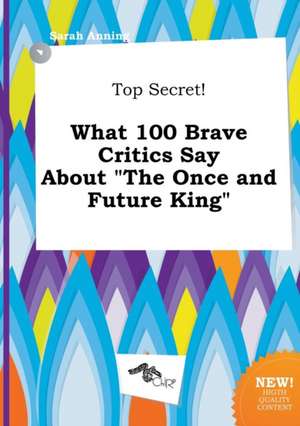 Top Secret! What 100 Brave Critics Say about the Once and Future King de Sarah Anning