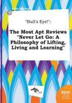 Bull's Eye!: The Most Apt Reviews Never Let Go: A Philosophy of Lifting, Living and Learning de Luke Boeing