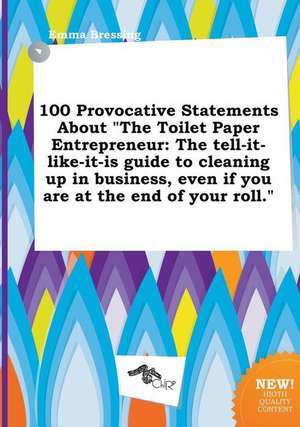 100 Provocative Statements about the Toilet Paper Entrepreneur: The Tell-It-Like-It-Is Guide to Cleaning Up in Business, Even If You Are at the End O de Emma Bressing