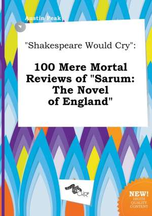 Shakespeare Would Cry: 100 Mere Mortal Reviews of Sarum: The Novel of England de Austin Peak