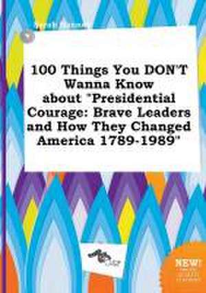 100 Things You Don't Wanna Know about Presidential Courage: Brave Leaders and How They Changed America 1789-1989 de Sarah Hannay