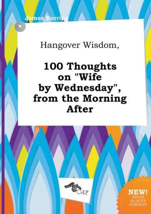 Hangover Wisdom, 100 Thoughts on Wife by Wednesday, from the Morning After de James Burring