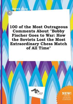 100 of the Most Outrageous Comments about Bobby Fischer Goes to War: How the Soviets Lost the Most Extraordinary Chess Match of All Time de Sarah Ging