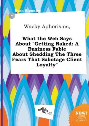 Wacky Aphorisms, What the Web Says about Getting Naked: A Business Fable about Shedding the Three Fears That Sabotage Client Loyalty de Ryan Rimming