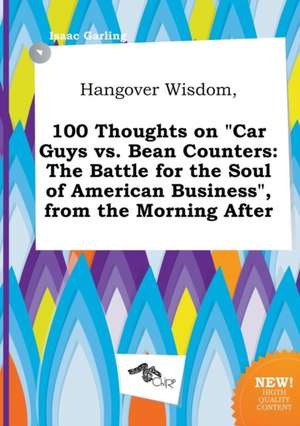 Hangover Wisdom, 100 Thoughts on Car Guys vs. Bean Counters: The Battle for the Soul of American Business, from the Morning After de Isaac Garling