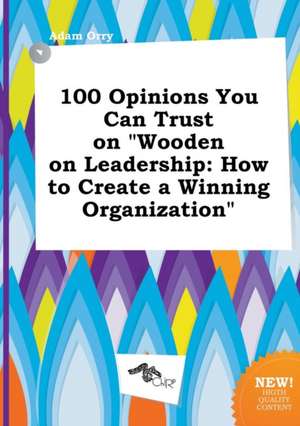 100 Opinions You Can Trust on Wooden on Leadership: How to Create a Winning Organization de Adam Orry