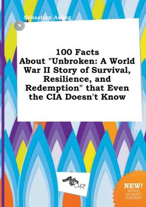 100 Facts about Unbroken: A World War II Story of Survival, Resilience, and Redemption That Even the CIA Doesn't Know de Sebastian Arling