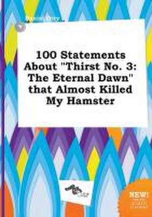 100 Statements about Thirst No. 3: The Eternal Dawn That Almost Killed My Hamster de Daniel Orry