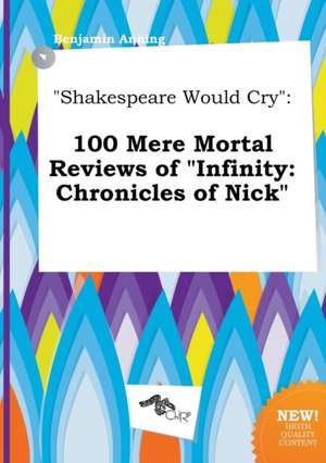 Shakespeare Would Cry: 100 Mere Mortal Reviews of Infinity: Chronicles of Nick de Benjamin Anning