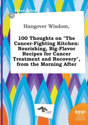 Hangover Wisdom, 100 Thoughts on the Cancer-Fighting Kitchen: Nourishing, Big-Flavor Recipes for Cancer Treatment and Recovery, from the Morning Aft de Ethan Arling