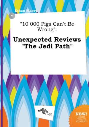 10 000 Pigs Can't Be Wrong: Unexpected Reviews the Jedi Path de Ethan Masey