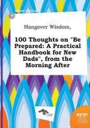 Hangover Wisdom, 100 Thoughts on Be Prepared: A Practical Handbook for New Dads, from the Morning After de Adam Coring