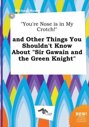 You're Nose Is in My Crotch! and Other Things You Shouldn't Know about Sir Gawain and the Green Knight de Michael Masey