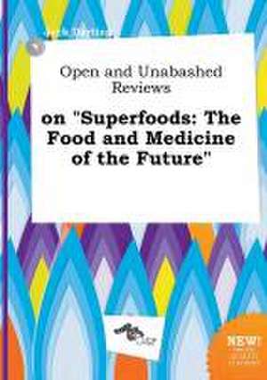 Open and Unabashed Reviews on Superfoods: The Food and Medicine of the Future de Jack Darting