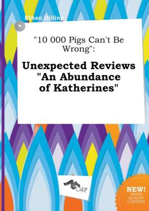 10 000 Pigs Can't Be Wrong: Unexpected Reviews an Abundance of Katherines de Ethan Dilling