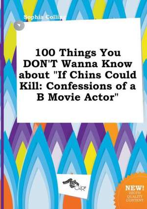 100 Things You Don't Wanna Know about If Chins Could Kill: Confessions of A B Movie Actor de Sophia Colling