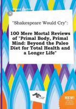 Shakespeare Would Cry: 100 Mere Mortal Reviews of Primal Body, Primal Mind: Beyond the Paleo Diet for Total Health and a Longer Life de Grace Carter