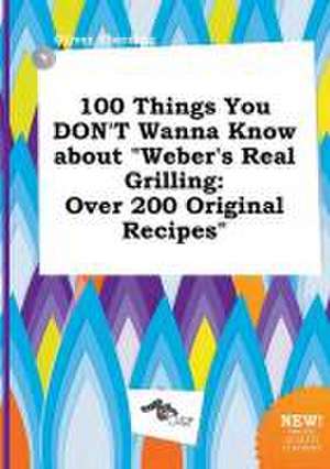 100 Things You Don't Wanna Know about Weber's Real Grilling: Over 200 Original Recipes de Oliver Eberding